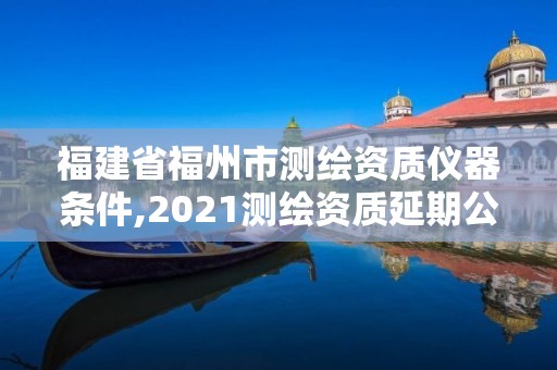 福建省福州市測繪資質儀器條件,2021測繪資質延期公告福建省