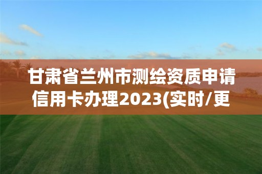 甘肅省蘭州市測繪資質申請信用卡辦理2023(實時/更新中)