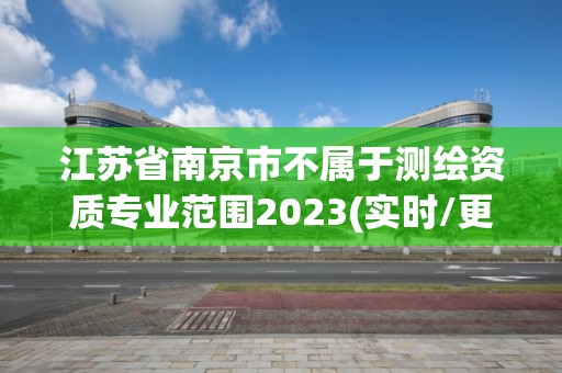 江蘇省南京市不屬于測繪資質(zhì)專業(yè)范圍2023(實(shí)時/更新中)