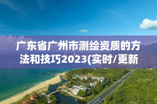 廣東省廣州市測繪資質的方法和技巧2023(實時/更新中)