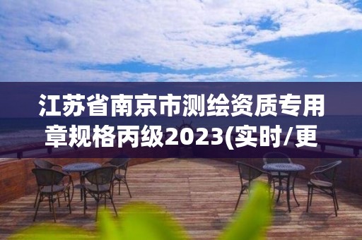 江蘇省南京市測繪資質(zhì)專用章規(guī)格丙級2023(實(shí)時(shí)/更新中)