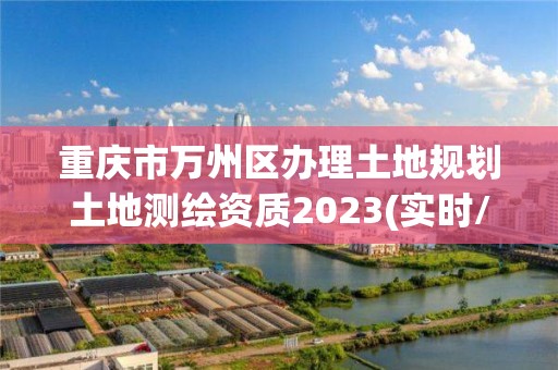 重慶市萬州區辦理土地規劃土地測繪資質2023(實時/更新中)