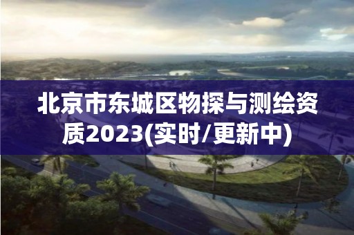 北京市東城區(qū)物探與測(cè)繪資質(zhì)2023(實(shí)時(shí)/更新中)