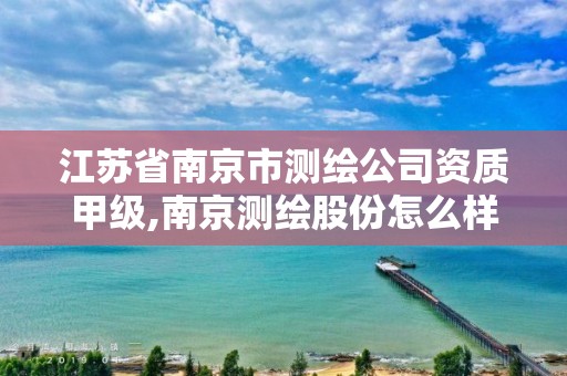 江蘇省南京市測繪公司資質甲級,南京測繪股份怎么樣