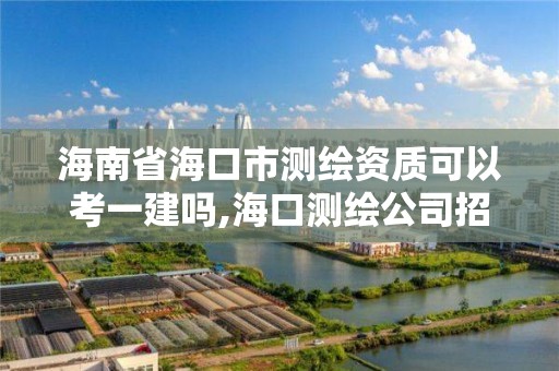 海南省海口市測繪資質(zhì)可以考一建嗎,海口測繪公司招聘。