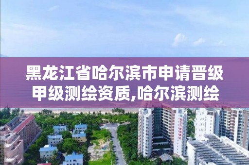 黑龍江省哈爾濱市申請晉級甲級測繪資質(zhì),哈爾濱測繪招聘