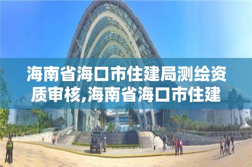 海南省海口市住建局測繪資質審核,海南省海口市住建局測繪資質審核中心