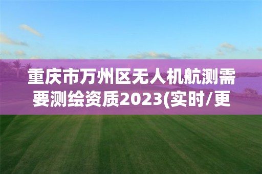 重慶市萬州區無人機航測需要測繪資質2023(實時/更新中)