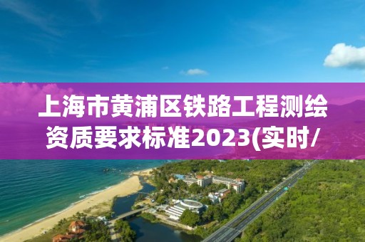 上海市黃浦區鐵路工程測繪資質要求標準2023(實時/更新中)