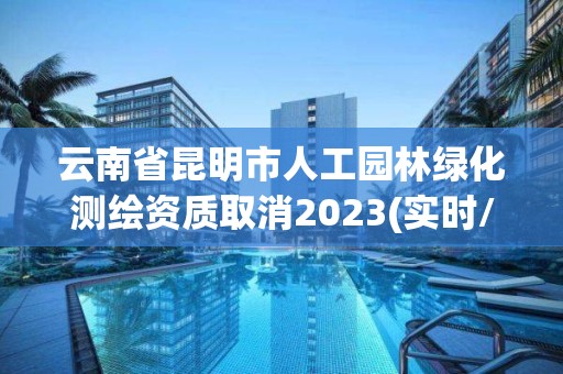 云南省昆明市人工園林綠化測(cè)繪資質(zhì)取消2023(實(shí)時(shí)/更新中)