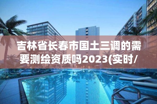 吉林省長春市國土三調的需要測繪資質嗎2023(實時/更新中)