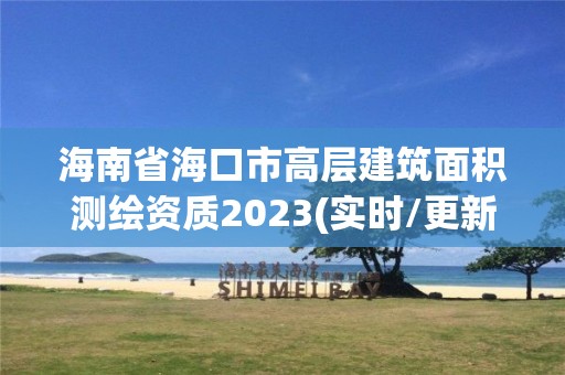 海南省海口市高層建筑面積測繪資質2023(實時/更新中)