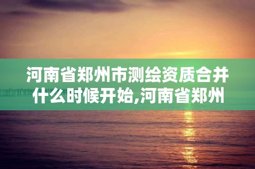 河南省鄭州市測繪資質(zhì)合并什么時(shí)候開始,河南省鄭州市測繪學(xué)校。