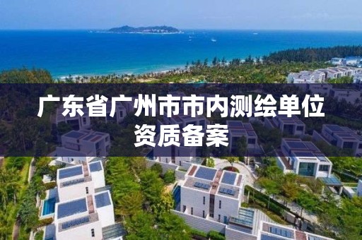 廣東省廣州市市內(nèi)測繪單位資質(zhì)備案