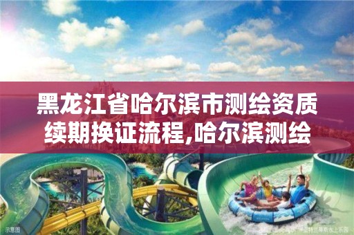 黑龍江省哈爾濱市測繪資質續期換證流程,哈爾濱測繪局幼兒園是民辦還是公辦