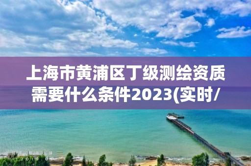 上海市黃浦區丁級測繪資質需要什么條件2023(實時/更新中)