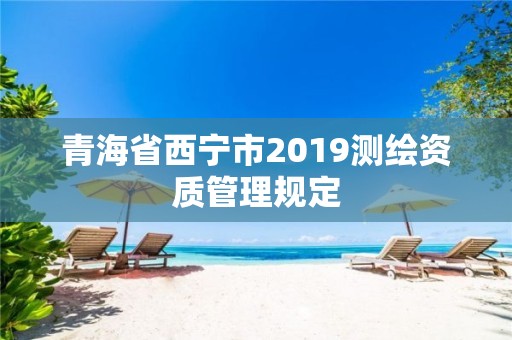 青海省西寧市2019測(cè)繪資質(zhì)管理規(guī)定