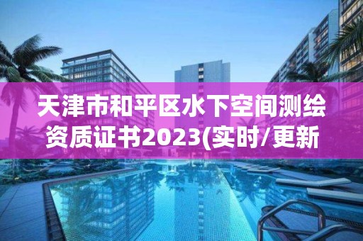 天津市和平區水下空間測繪資質證書2023(實時/更新中)