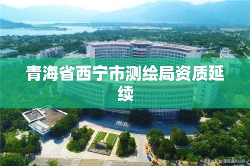 青海省西寧市測繪局資質(zhì)延續(xù)