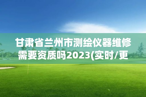 甘肅省蘭州市測繪儀器維修需要資質嗎2023(實時/更新中)