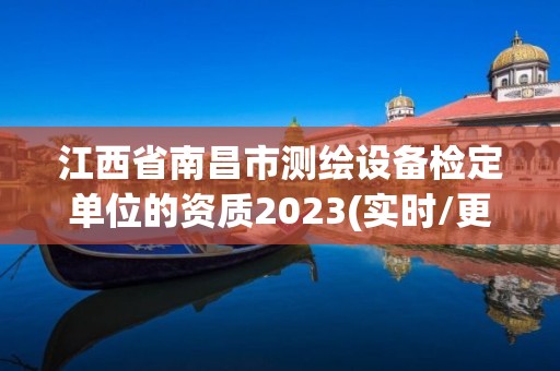 江西省南昌市測(cè)繪設(shè)備檢定單位的資質(zhì)2023(實(shí)時(shí)/更新中)