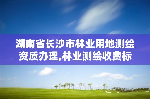 湖南省長沙市林業用地測繪資質辦理,林業測繪收費標準