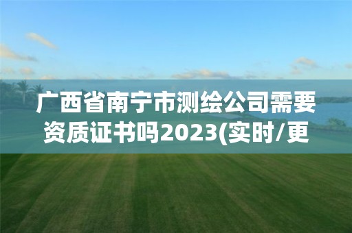 廣西省南寧市測繪公司需要資質(zhì)證書嗎2023(實時/更新中)