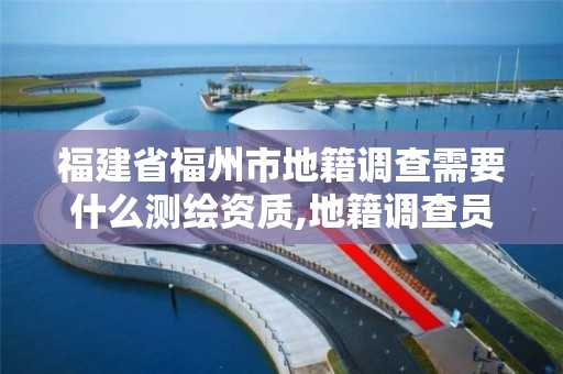 福建省福州市地籍調查需要什么測繪資質,地籍調查員要做什么