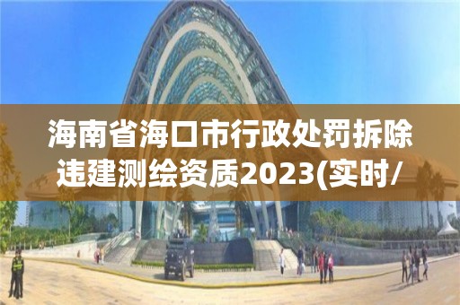 海南省海口市行政處罰拆除違建測繪資質2023(實時/更新中)