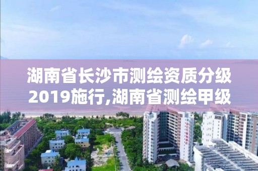 湖南省長沙市測繪資質分級2019施行,湖南省測繪甲級資質單位