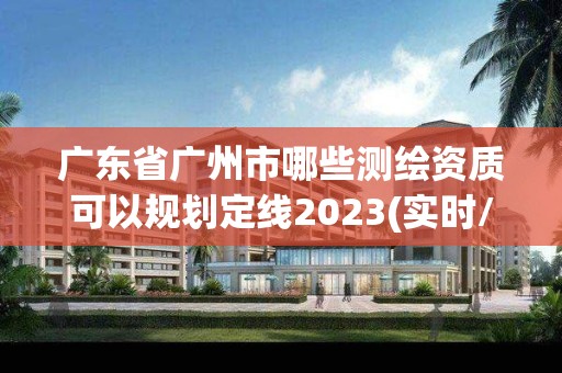 廣東省廣州市哪些測繪資質(zhì)可以規(guī)劃定線2023(實(shí)時/更新中)