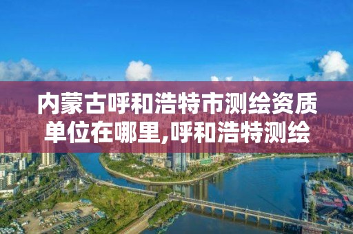 內蒙古呼和浩特市測繪資質單位在哪里,呼和浩特測繪公司招聘。