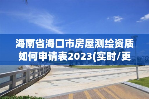 海南省海口市房屋測繪資質如何申請表2023(實時/更新中)