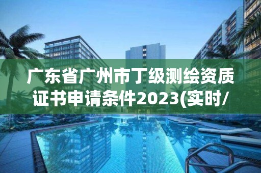 廣東省廣州市丁級測繪資質證書申請條件2023(實時/更新中)