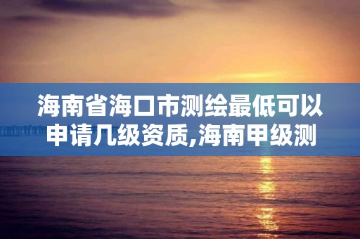 海南省海口市測繪最低可以申請幾級資質,海南甲級測繪資質單位