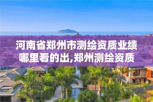 河南省鄭州市測(cè)繪資質(zhì)業(yè)績(jī)哪里看的出,鄭州測(cè)繪資質(zhì)代辦。