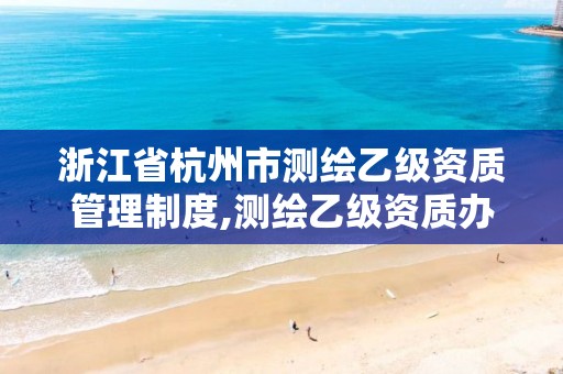 浙江省杭州市測繪乙級資質管理制度,測繪乙級資質辦理條件。