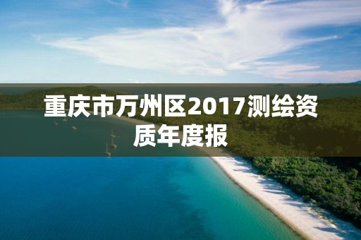 重慶市萬州區(qū)2017測繪資質(zhì)年度報