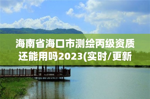 海南省海口市測繪丙級資質還能用嗎2023(實時/更新中)