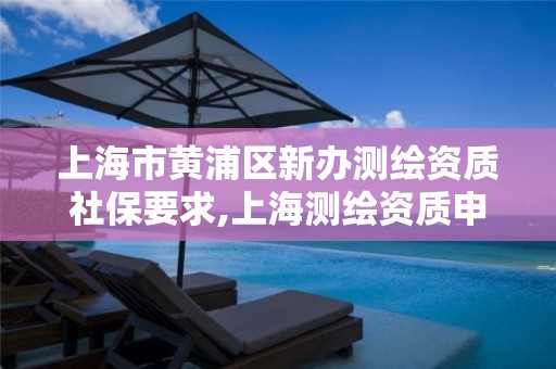 上海市黃浦區新辦測繪資質社保要求,上海測繪資質申請