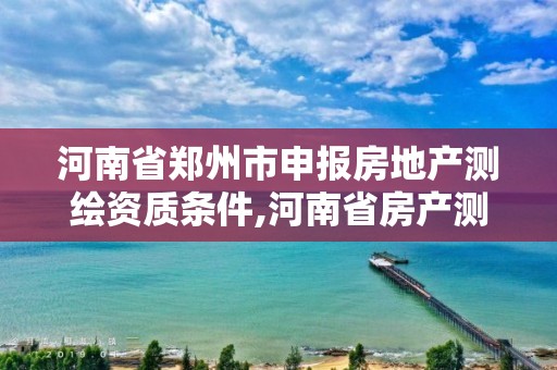 河南省鄭州市申報房地產測繪資質條件,河南省房產測繪收費標準。