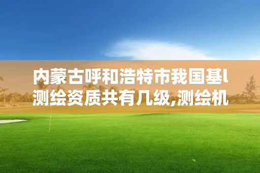 內蒙古呼和浩特市我國基l測繪資質共有幾級,測繪機構資質級別。