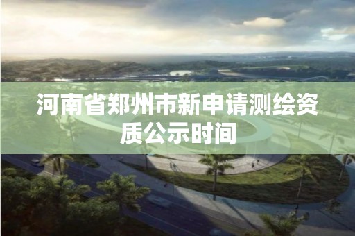 河南省鄭州市新申請測繪資質公示時間