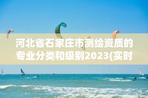 河北省石家莊市測繪資質的專業分類和級別2023(實時/更新中)