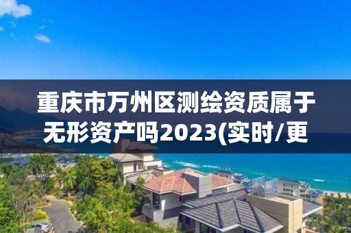 重慶市萬州區(qū)測繪資質(zhì)屬于無形資產(chǎn)嗎2023(實時/更新中)