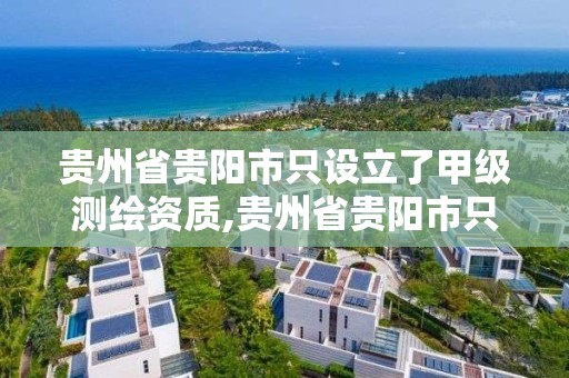 貴州省貴陽市只設立了甲級測繪資質,貴州省貴陽市只設立了甲級測繪資質的公司