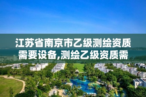 江蘇省南京市乙級測繪資質(zhì)需要設(shè)備,測繪乙級資質(zhì)需要多少專業(yè)人員