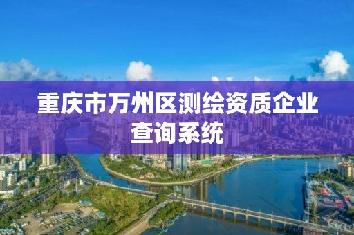 重慶市萬州區測繪資質企業查詢系統