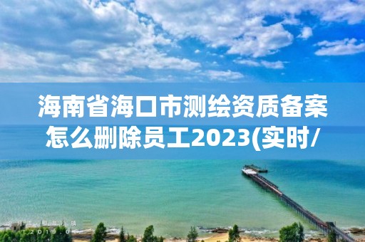 海南省海口市測繪資質備案怎么刪除員工2023(實時/更新中)