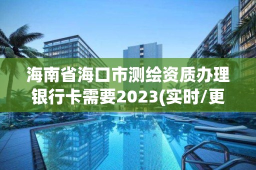 海南省海口市測繪資質辦理銀行卡需要2023(實時/更新中)